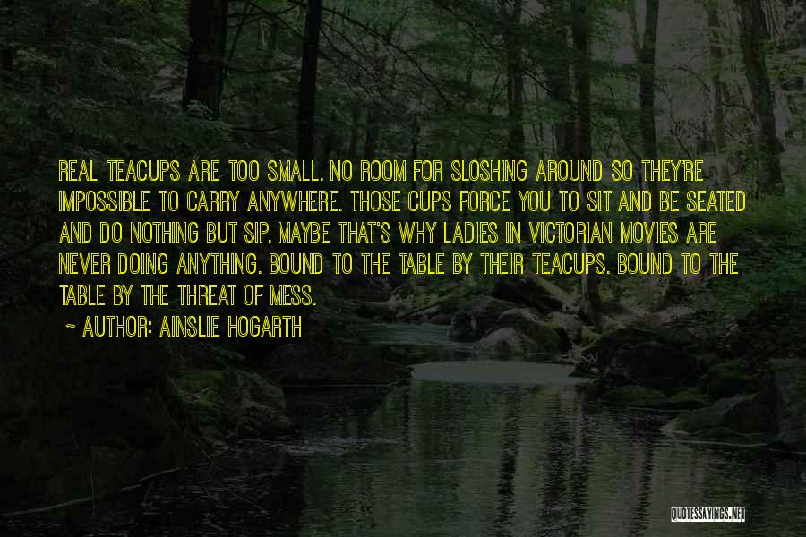 Ainslie Hogarth Quotes: Real Teacups Are Too Small. No Room For Sloshing Around So They're Impossible To Carry Anywhere. Those Cups Force You