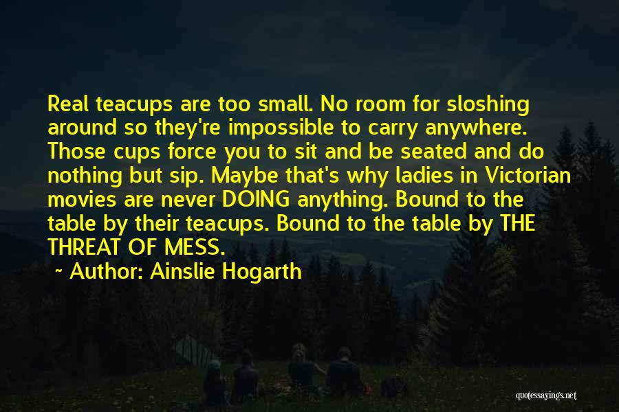 Ainslie Hogarth Quotes: Real Teacups Are Too Small. No Room For Sloshing Around So They're Impossible To Carry Anywhere. Those Cups Force You