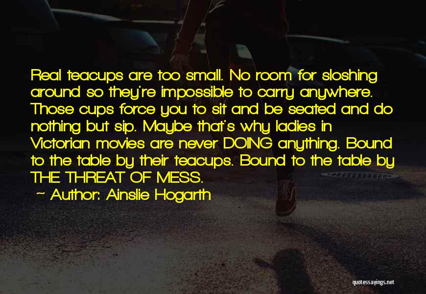 Ainslie Hogarth Quotes: Real Teacups Are Too Small. No Room For Sloshing Around So They're Impossible To Carry Anywhere. Those Cups Force You