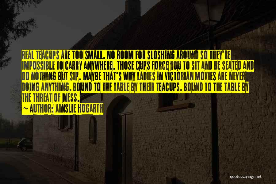 Ainslie Hogarth Quotes: Real Teacups Are Too Small. No Room For Sloshing Around So They're Impossible To Carry Anywhere. Those Cups Force You