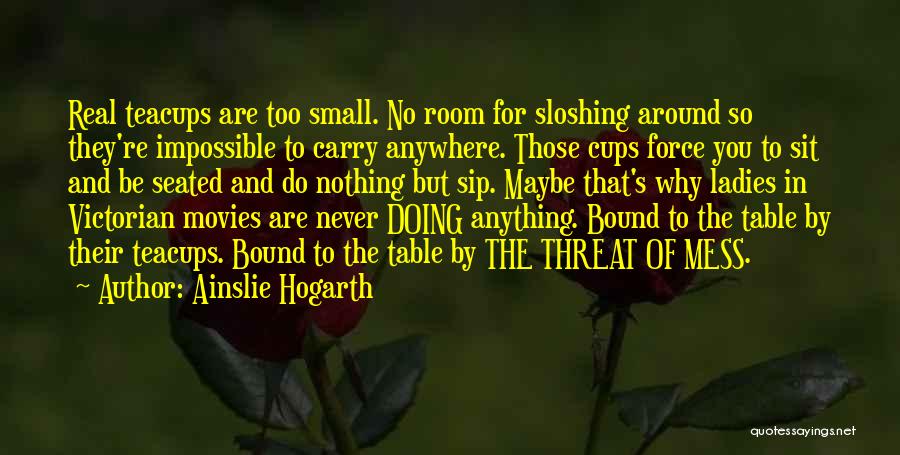 Ainslie Hogarth Quotes: Real Teacups Are Too Small. No Room For Sloshing Around So They're Impossible To Carry Anywhere. Those Cups Force You