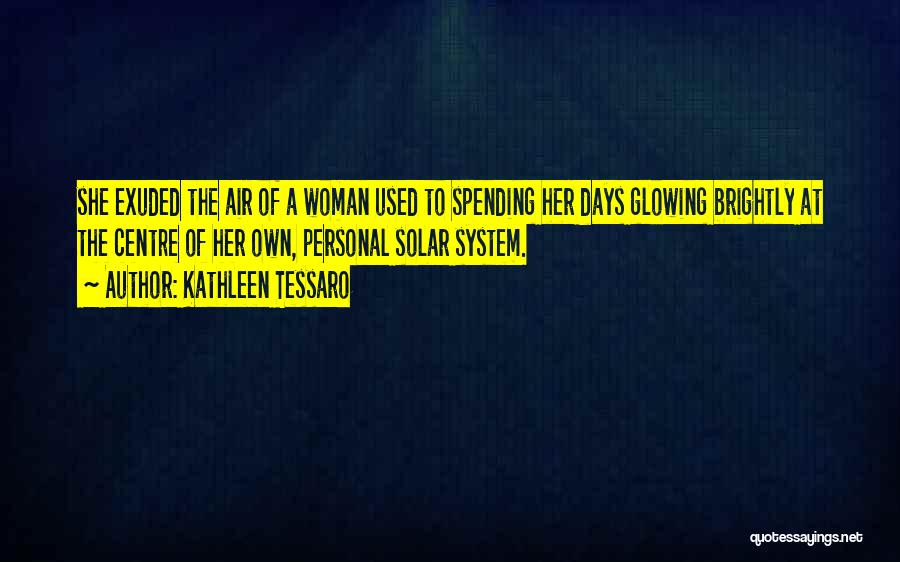 Kathleen Tessaro Quotes: She Exuded The Air Of A Woman Used To Spending Her Days Glowing Brightly At The Centre Of Her Own,