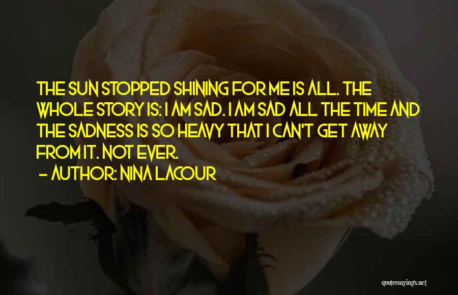Nina LaCour Quotes: The Sun Stopped Shining For Me Is All. The Whole Story Is: I Am Sad. I Am Sad All The
