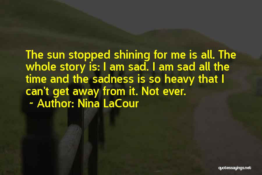 Nina LaCour Quotes: The Sun Stopped Shining For Me Is All. The Whole Story Is: I Am Sad. I Am Sad All The