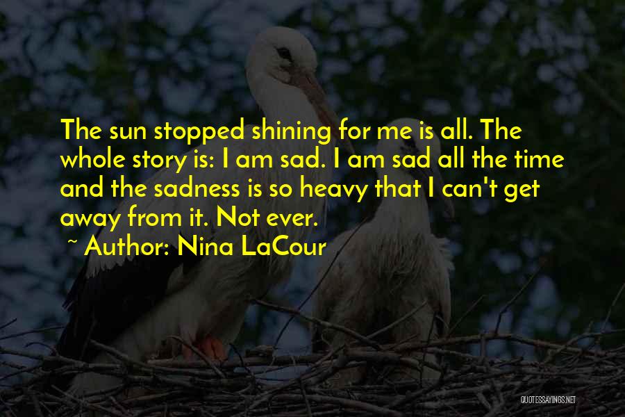 Nina LaCour Quotes: The Sun Stopped Shining For Me Is All. The Whole Story Is: I Am Sad. I Am Sad All The