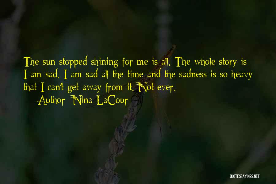 Nina LaCour Quotes: The Sun Stopped Shining For Me Is All. The Whole Story Is: I Am Sad. I Am Sad All The