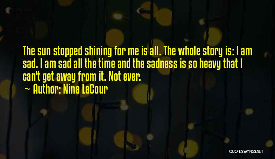 Nina LaCour Quotes: The Sun Stopped Shining For Me Is All. The Whole Story Is: I Am Sad. I Am Sad All The