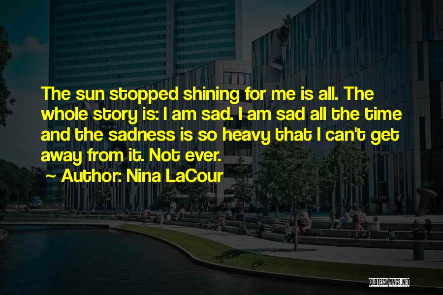 Nina LaCour Quotes: The Sun Stopped Shining For Me Is All. The Whole Story Is: I Am Sad. I Am Sad All The