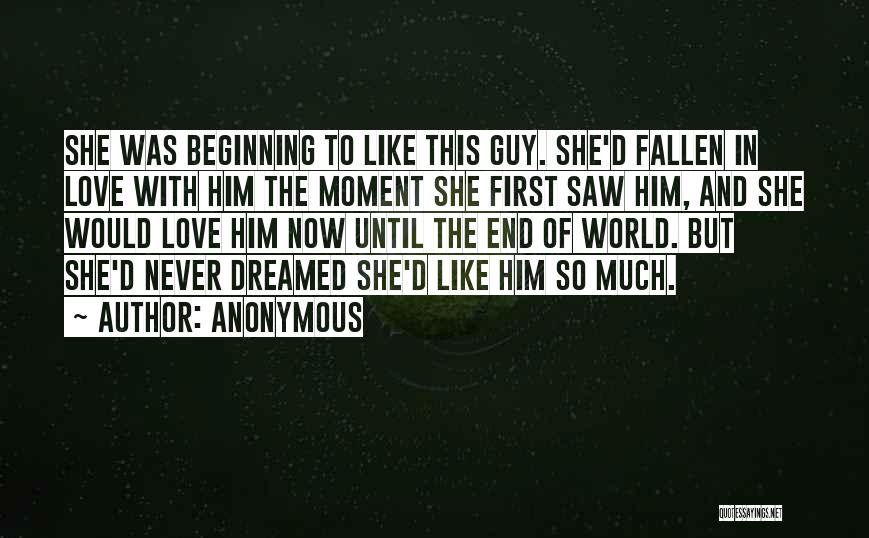 Anonymous Quotes: She Was Beginning To Like This Guy. She'd Fallen In Love With Him The Moment She First Saw Him, And