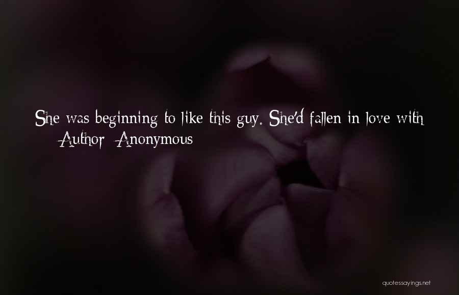 Anonymous Quotes: She Was Beginning To Like This Guy. She'd Fallen In Love With Him The Moment She First Saw Him, And