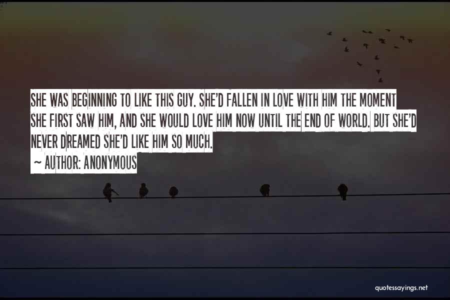 Anonymous Quotes: She Was Beginning To Like This Guy. She'd Fallen In Love With Him The Moment She First Saw Him, And