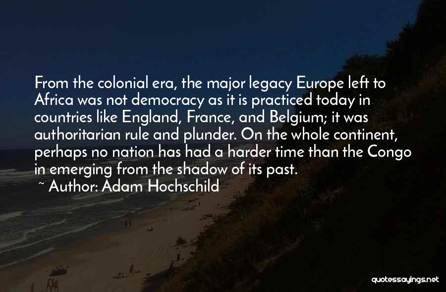 Adam Hochschild Quotes: From The Colonial Era, The Major Legacy Europe Left To Africa Was Not Democracy As It Is Practiced Today In