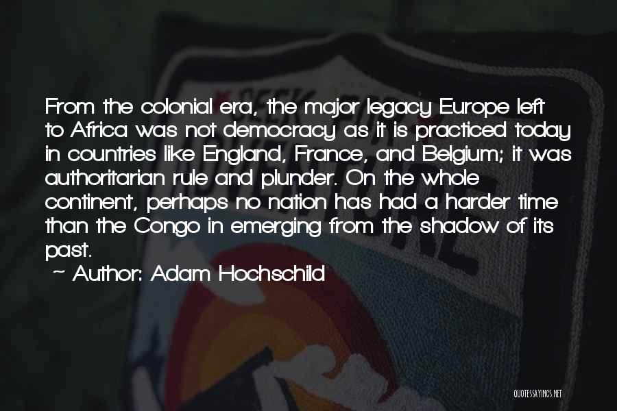 Adam Hochschild Quotes: From The Colonial Era, The Major Legacy Europe Left To Africa Was Not Democracy As It Is Practiced Today In