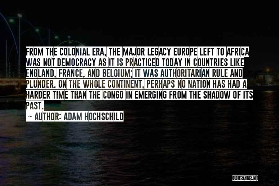 Adam Hochschild Quotes: From The Colonial Era, The Major Legacy Europe Left To Africa Was Not Democracy As It Is Practiced Today In