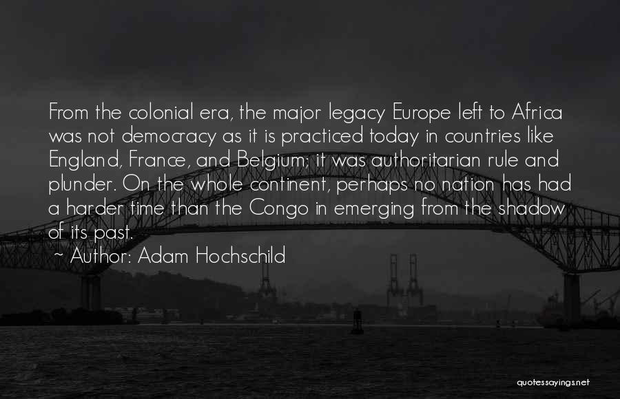 Adam Hochschild Quotes: From The Colonial Era, The Major Legacy Europe Left To Africa Was Not Democracy As It Is Practiced Today In