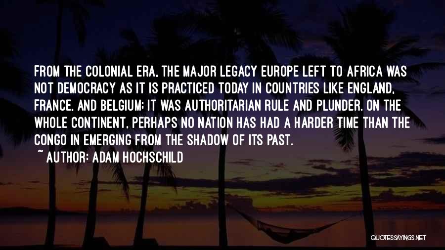 Adam Hochschild Quotes: From The Colonial Era, The Major Legacy Europe Left To Africa Was Not Democracy As It Is Practiced Today In