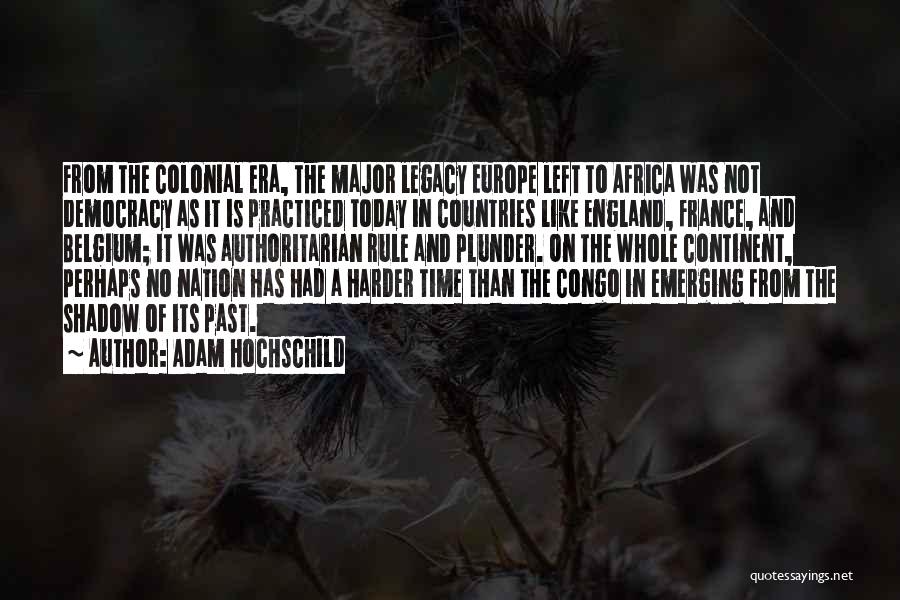 Adam Hochschild Quotes: From The Colonial Era, The Major Legacy Europe Left To Africa Was Not Democracy As It Is Practiced Today In