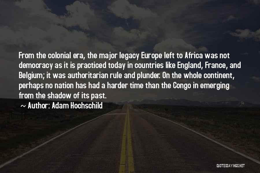 Adam Hochschild Quotes: From The Colonial Era, The Major Legacy Europe Left To Africa Was Not Democracy As It Is Practiced Today In