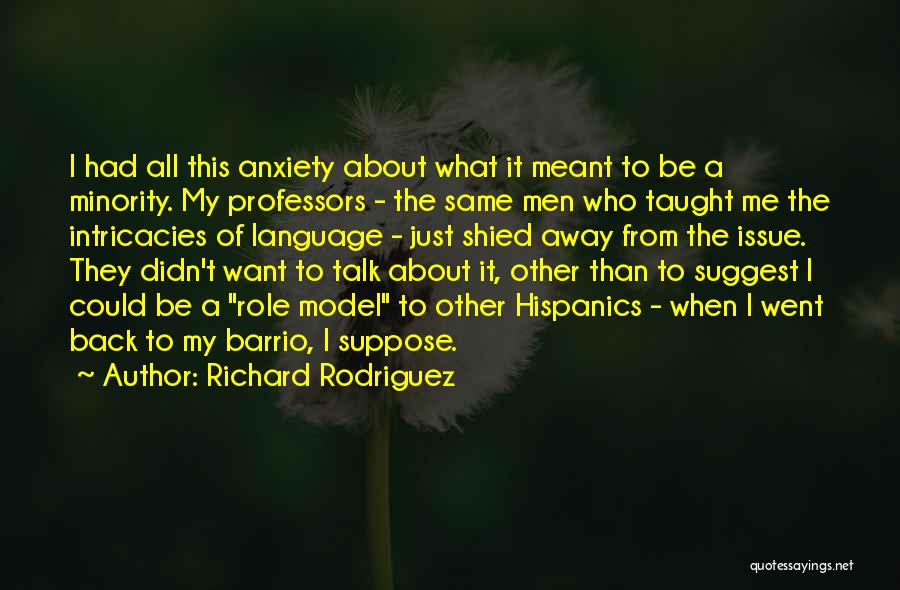 Richard Rodriguez Quotes: I Had All This Anxiety About What It Meant To Be A Minority. My Professors - The Same Men Who