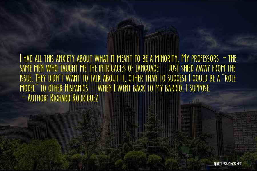 Richard Rodriguez Quotes: I Had All This Anxiety About What It Meant To Be A Minority. My Professors - The Same Men Who