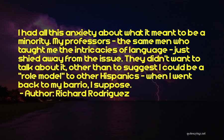 Richard Rodriguez Quotes: I Had All This Anxiety About What It Meant To Be A Minority. My Professors - The Same Men Who