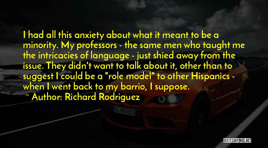 Richard Rodriguez Quotes: I Had All This Anxiety About What It Meant To Be A Minority. My Professors - The Same Men Who