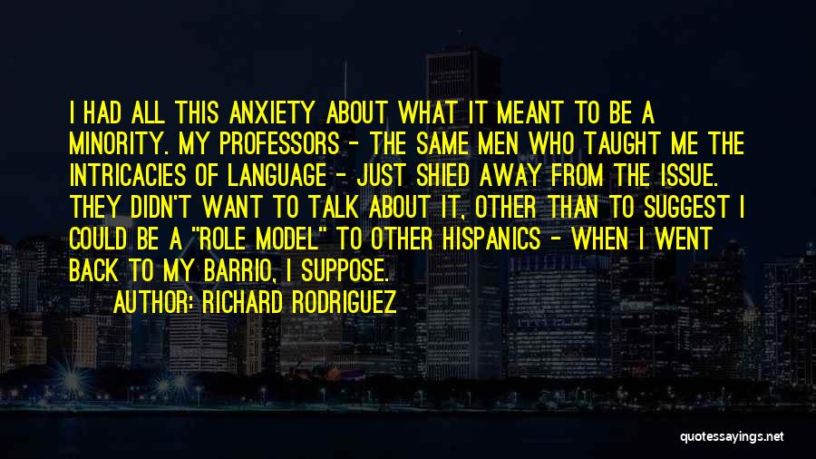 Richard Rodriguez Quotes: I Had All This Anxiety About What It Meant To Be A Minority. My Professors - The Same Men Who