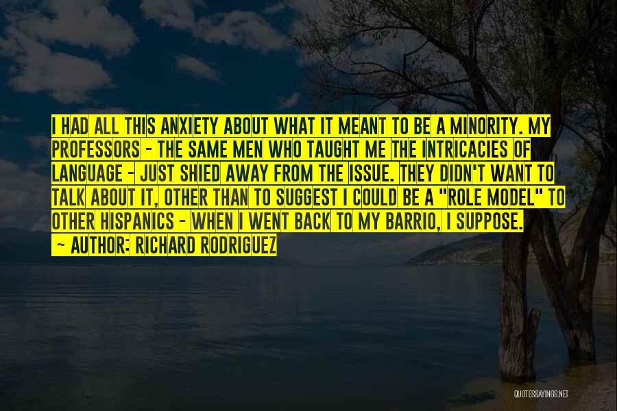 Richard Rodriguez Quotes: I Had All This Anxiety About What It Meant To Be A Minority. My Professors - The Same Men Who