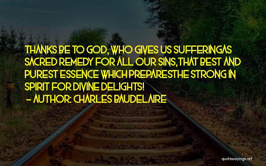 Charles Baudelaire Quotes: Thanks Be To God, Who Gives Us Sufferingas Sacred Remedy For All Our Sins,that Best And Purest Essence Which Preparesthe