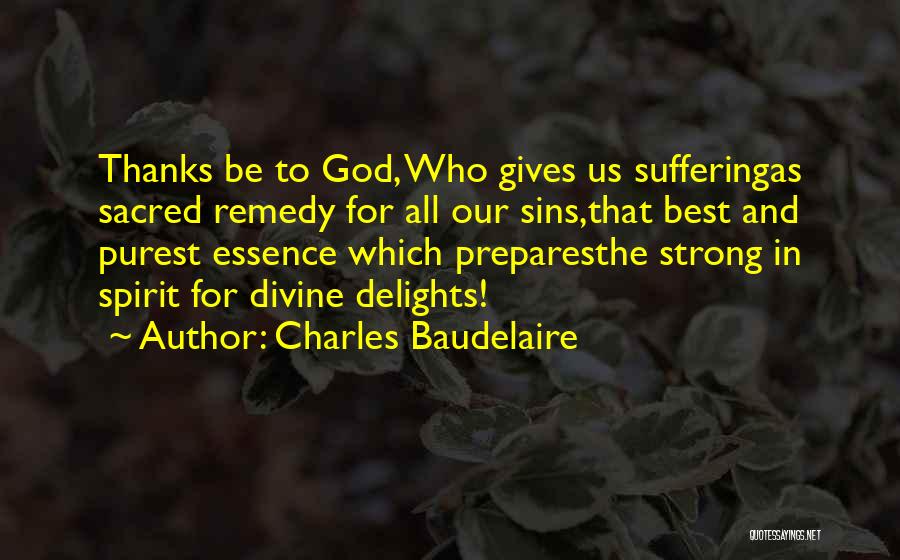 Charles Baudelaire Quotes: Thanks Be To God, Who Gives Us Sufferingas Sacred Remedy For All Our Sins,that Best And Purest Essence Which Preparesthe
