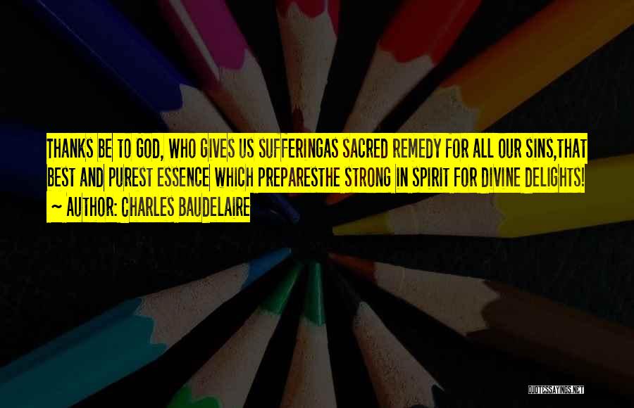 Charles Baudelaire Quotes: Thanks Be To God, Who Gives Us Sufferingas Sacred Remedy For All Our Sins,that Best And Purest Essence Which Preparesthe