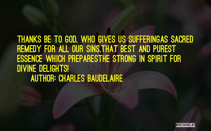 Charles Baudelaire Quotes: Thanks Be To God, Who Gives Us Sufferingas Sacred Remedy For All Our Sins,that Best And Purest Essence Which Preparesthe