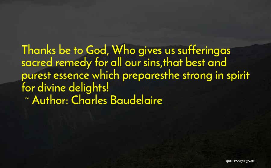 Charles Baudelaire Quotes: Thanks Be To God, Who Gives Us Sufferingas Sacred Remedy For All Our Sins,that Best And Purest Essence Which Preparesthe