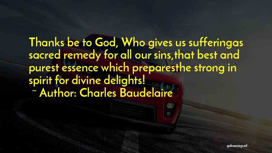 Charles Baudelaire Quotes: Thanks Be To God, Who Gives Us Sufferingas Sacred Remedy For All Our Sins,that Best And Purest Essence Which Preparesthe