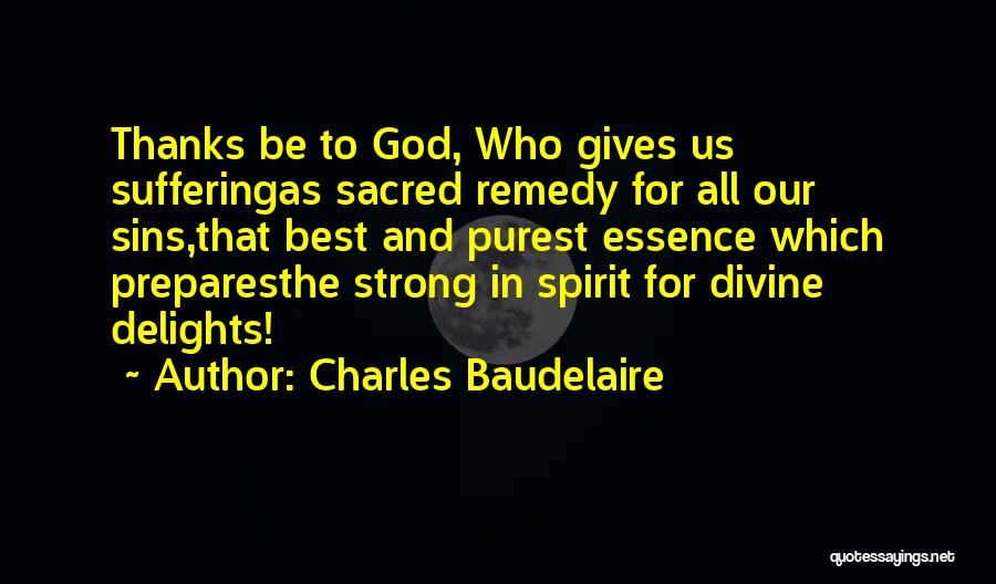 Charles Baudelaire Quotes: Thanks Be To God, Who Gives Us Sufferingas Sacred Remedy For All Our Sins,that Best And Purest Essence Which Preparesthe