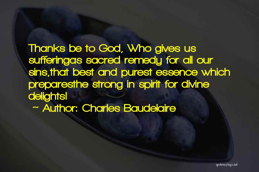 Charles Baudelaire Quotes: Thanks Be To God, Who Gives Us Sufferingas Sacred Remedy For All Our Sins,that Best And Purest Essence Which Preparesthe
