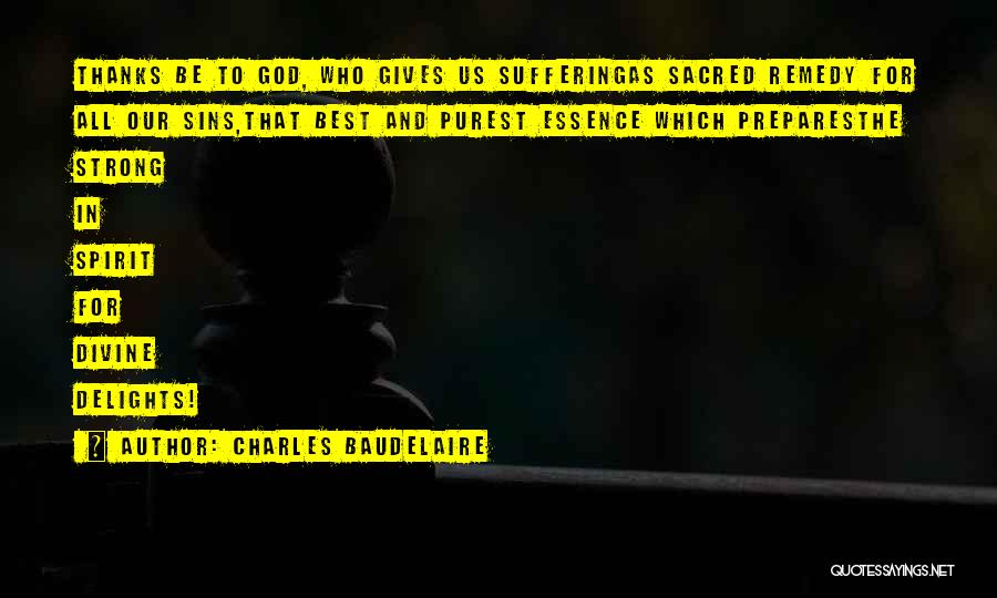 Charles Baudelaire Quotes: Thanks Be To God, Who Gives Us Sufferingas Sacred Remedy For All Our Sins,that Best And Purest Essence Which Preparesthe