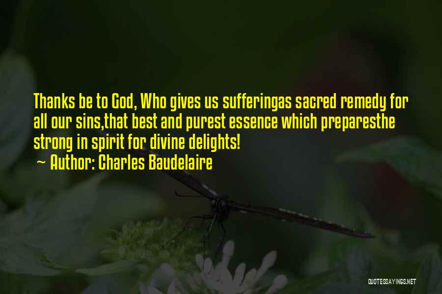 Charles Baudelaire Quotes: Thanks Be To God, Who Gives Us Sufferingas Sacred Remedy For All Our Sins,that Best And Purest Essence Which Preparesthe