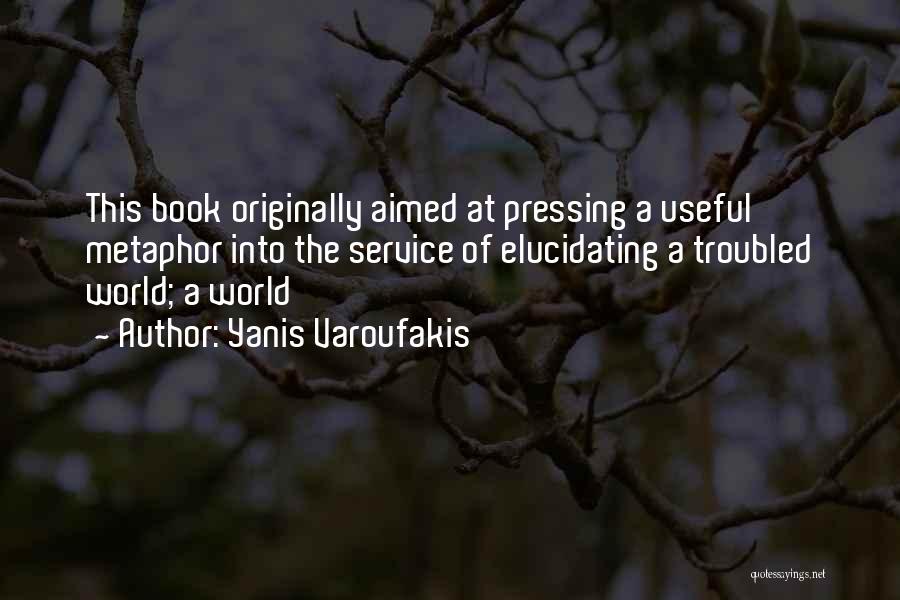 Yanis Varoufakis Quotes: This Book Originally Aimed At Pressing A Useful Metaphor Into The Service Of Elucidating A Troubled World; A World