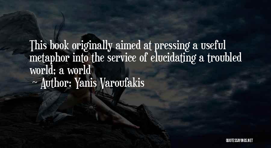 Yanis Varoufakis Quotes: This Book Originally Aimed At Pressing A Useful Metaphor Into The Service Of Elucidating A Troubled World; A World