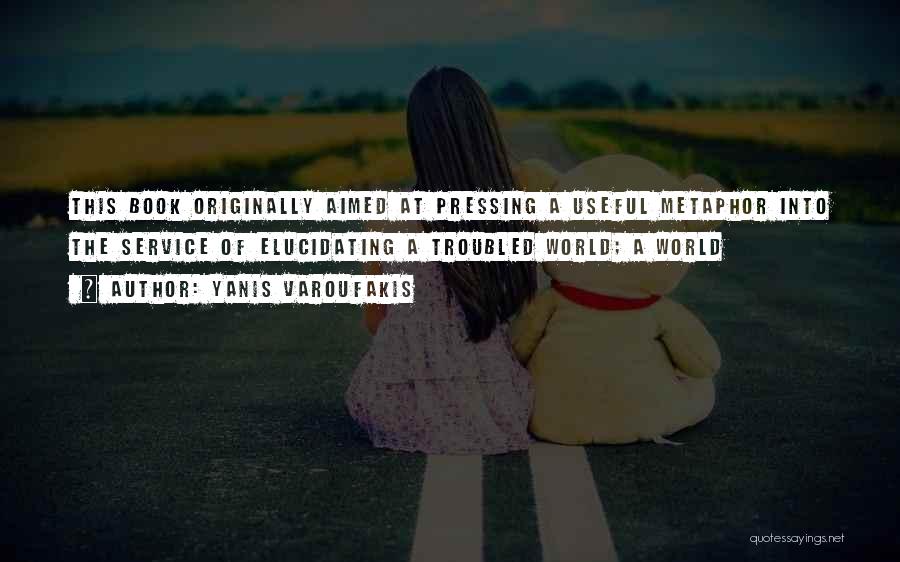 Yanis Varoufakis Quotes: This Book Originally Aimed At Pressing A Useful Metaphor Into The Service Of Elucidating A Troubled World; A World