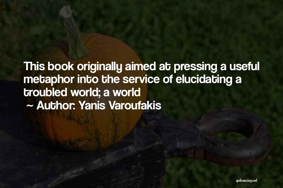 Yanis Varoufakis Quotes: This Book Originally Aimed At Pressing A Useful Metaphor Into The Service Of Elucidating A Troubled World; A World