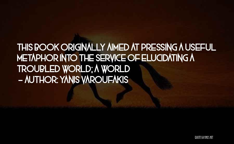 Yanis Varoufakis Quotes: This Book Originally Aimed At Pressing A Useful Metaphor Into The Service Of Elucidating A Troubled World; A World
