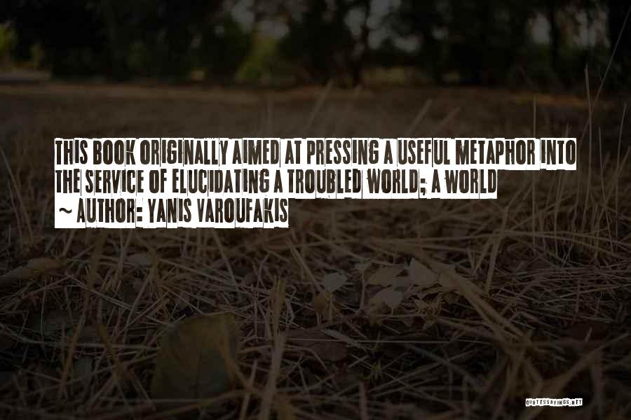 Yanis Varoufakis Quotes: This Book Originally Aimed At Pressing A Useful Metaphor Into The Service Of Elucidating A Troubled World; A World