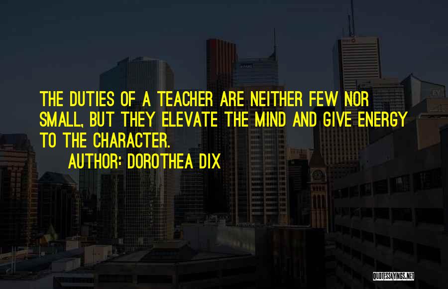 Dorothea Dix Quotes: The Duties Of A Teacher Are Neither Few Nor Small, But They Elevate The Mind And Give Energy To The