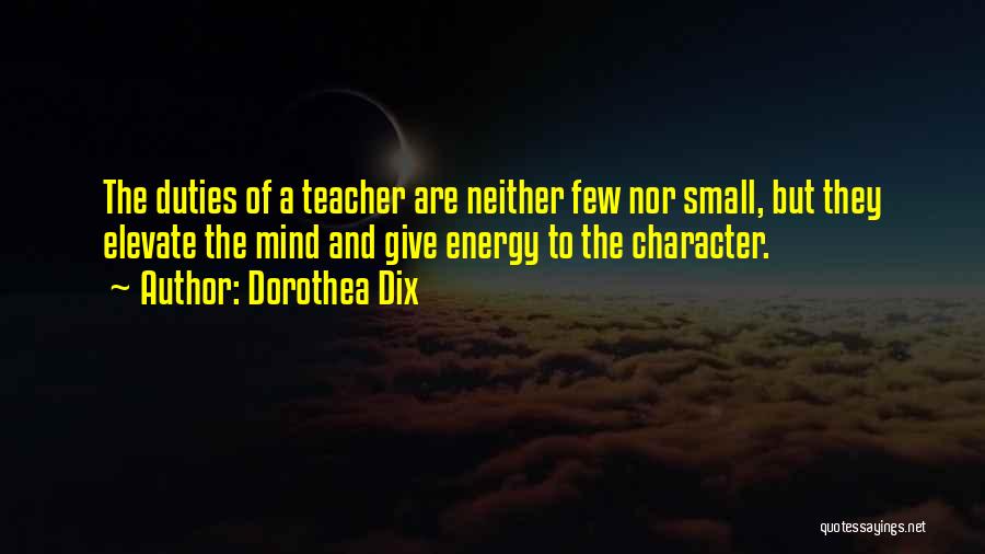 Dorothea Dix Quotes: The Duties Of A Teacher Are Neither Few Nor Small, But They Elevate The Mind And Give Energy To The