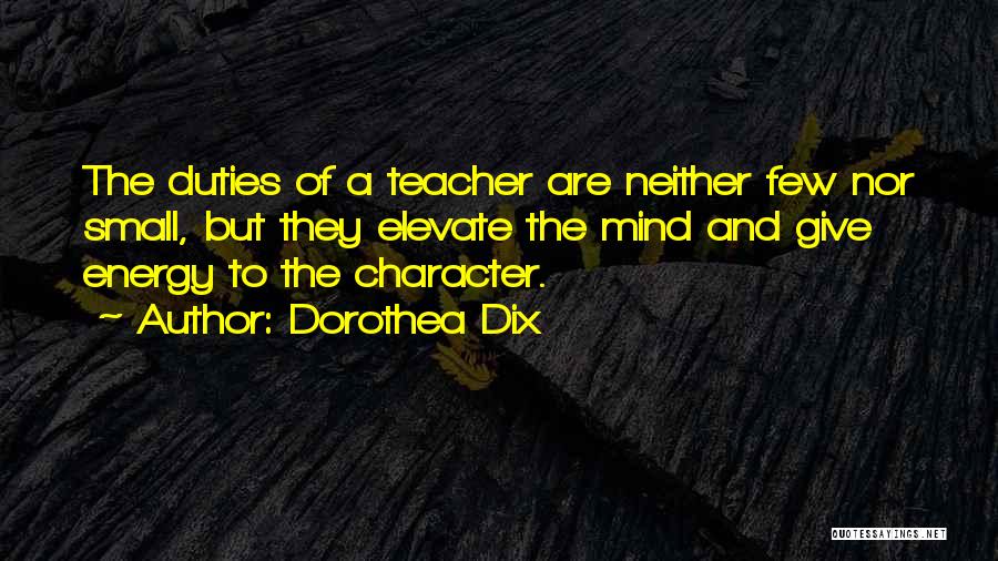 Dorothea Dix Quotes: The Duties Of A Teacher Are Neither Few Nor Small, But They Elevate The Mind And Give Energy To The