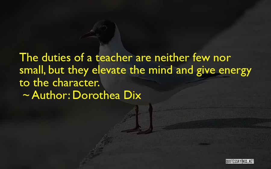 Dorothea Dix Quotes: The Duties Of A Teacher Are Neither Few Nor Small, But They Elevate The Mind And Give Energy To The