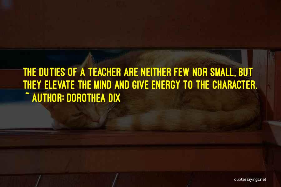 Dorothea Dix Quotes: The Duties Of A Teacher Are Neither Few Nor Small, But They Elevate The Mind And Give Energy To The