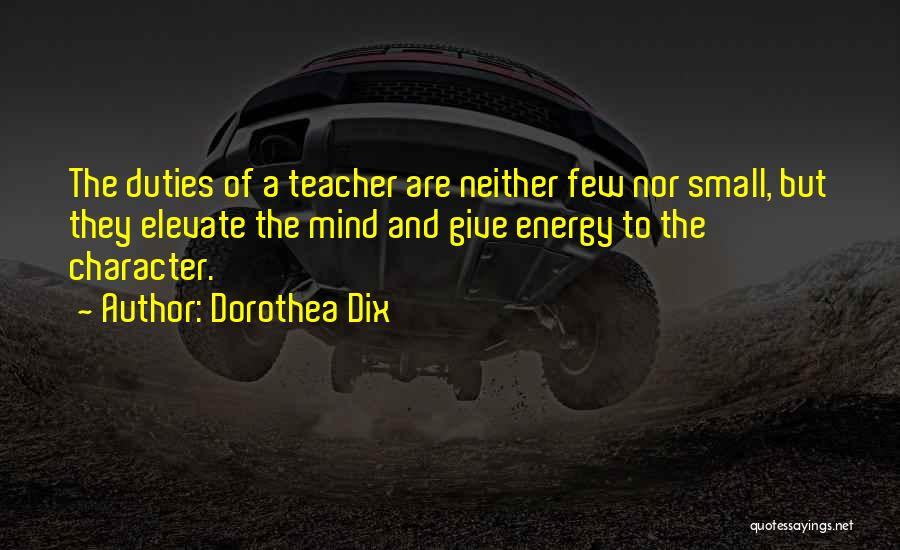 Dorothea Dix Quotes: The Duties Of A Teacher Are Neither Few Nor Small, But They Elevate The Mind And Give Energy To The
